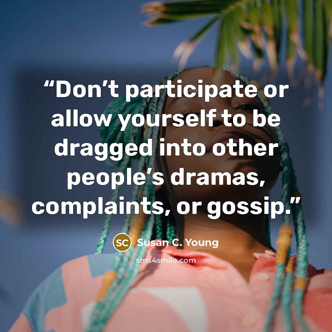 “Don’t participate or allow yourself to be dragged into other people’s dramas, complaints, or gossip.” quote by Susan C. Young