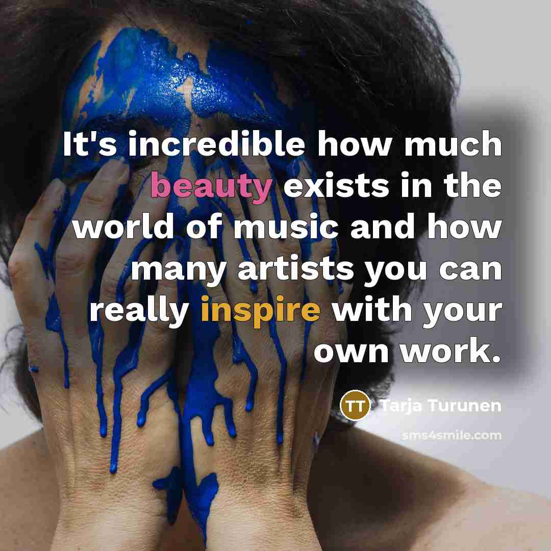 “It's incredible how much beauty exists in the world of music and how many artists you can really inspire with your own work.” quote by Tarja Turunen