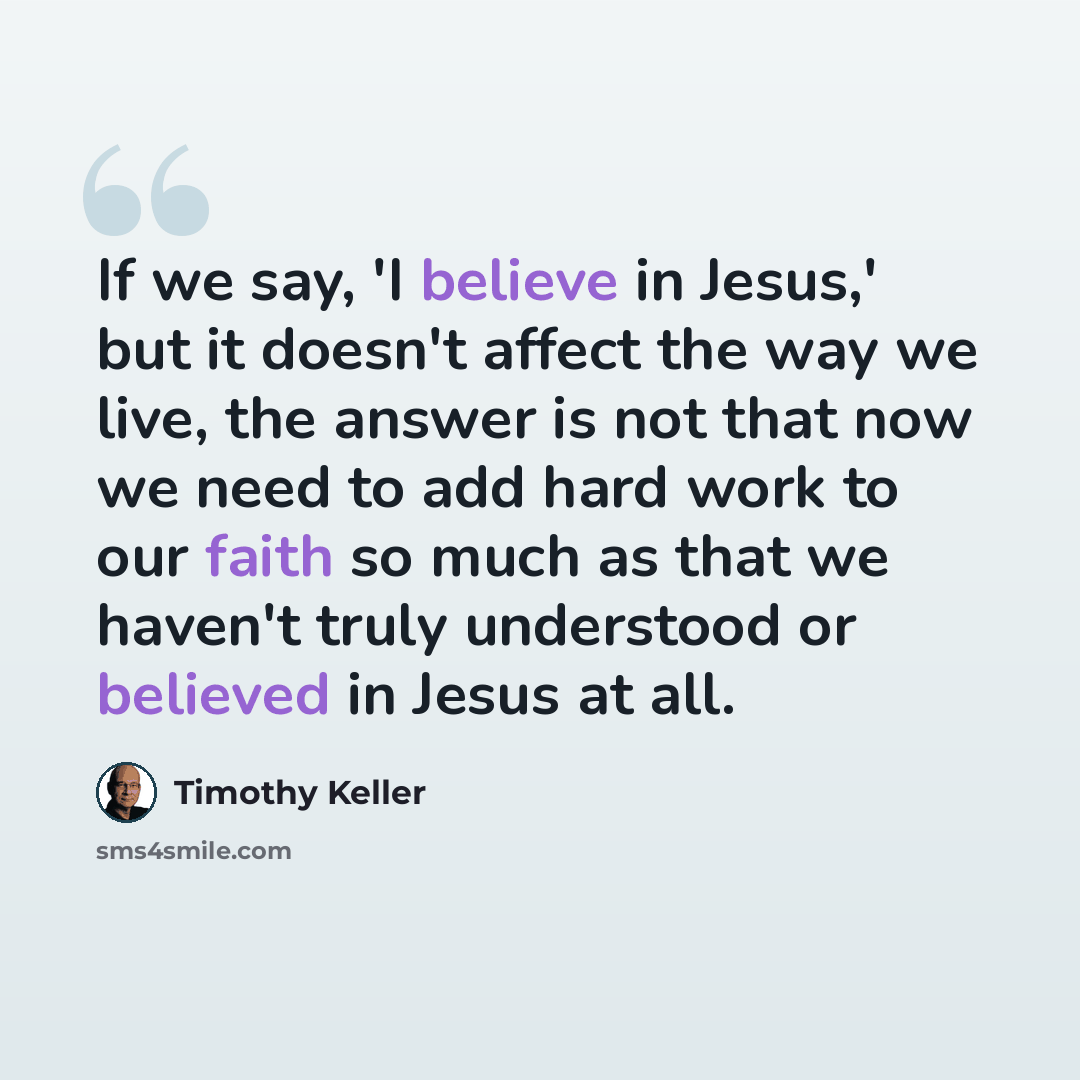 “If we say, 'I believe in Jesus,' but it doesn't affect the way we live, the answer is not that now we need to add hard work to our faith so much as that we haven't truly understood or believed in Jesus at all.” quote by Timothy Keller