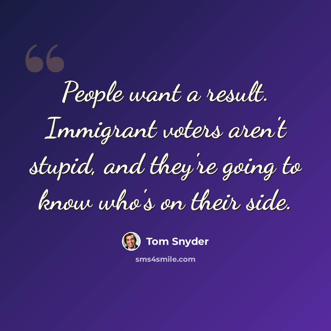 “People want a result. Immigrant voters aren't stupid, and they're going to know who's on their side.” quote by Tom Snyder