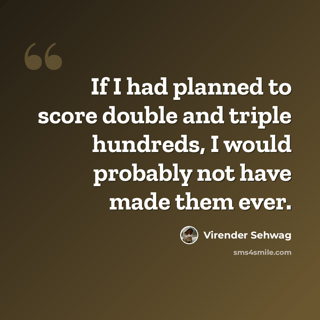 “If I had planned to score double and triple hundreds, I would probably not have made them ever.” quote by Virender Sehwag