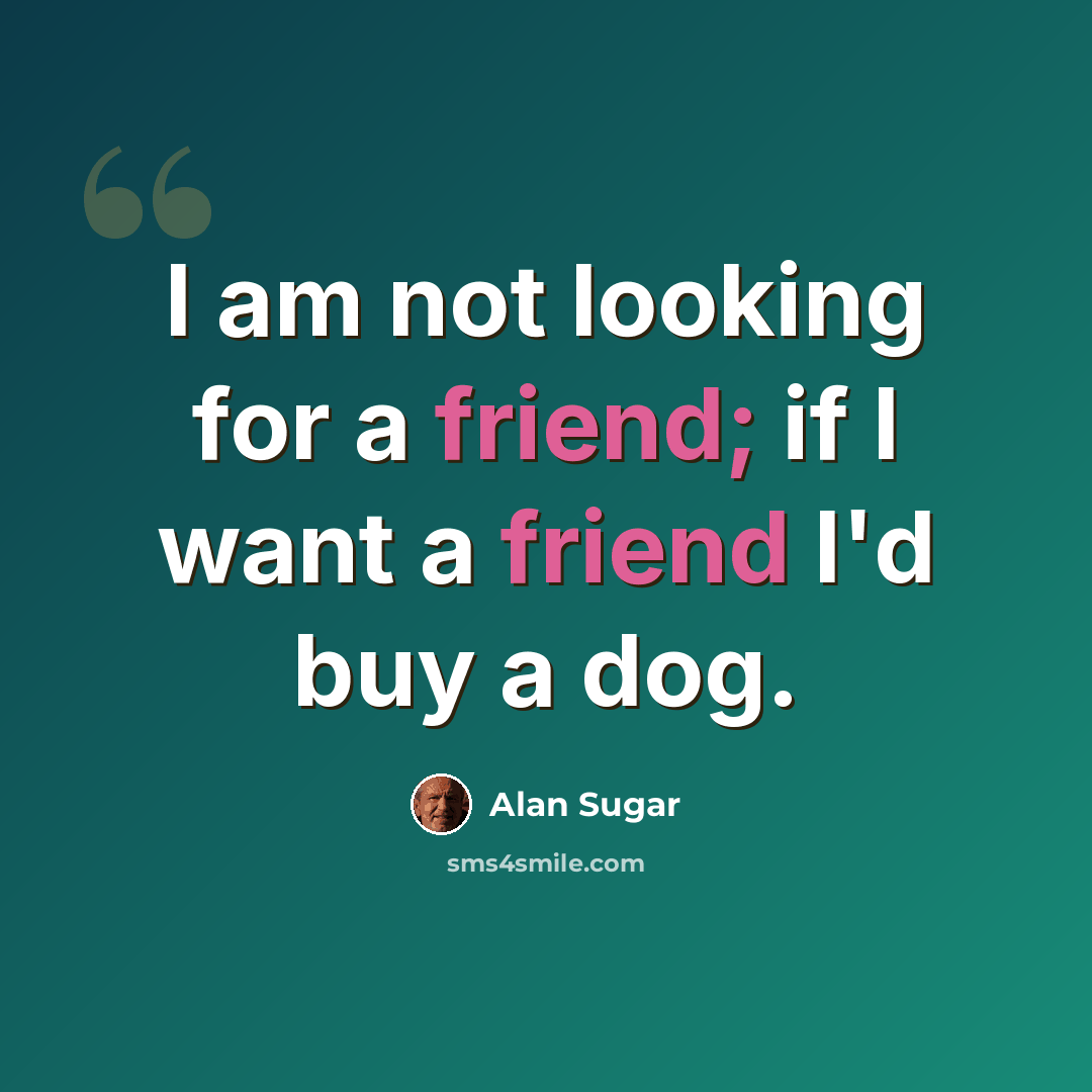 “I am not looking for a friend; if I want a friend I'd buy a dog.” quote by Alan Sugar