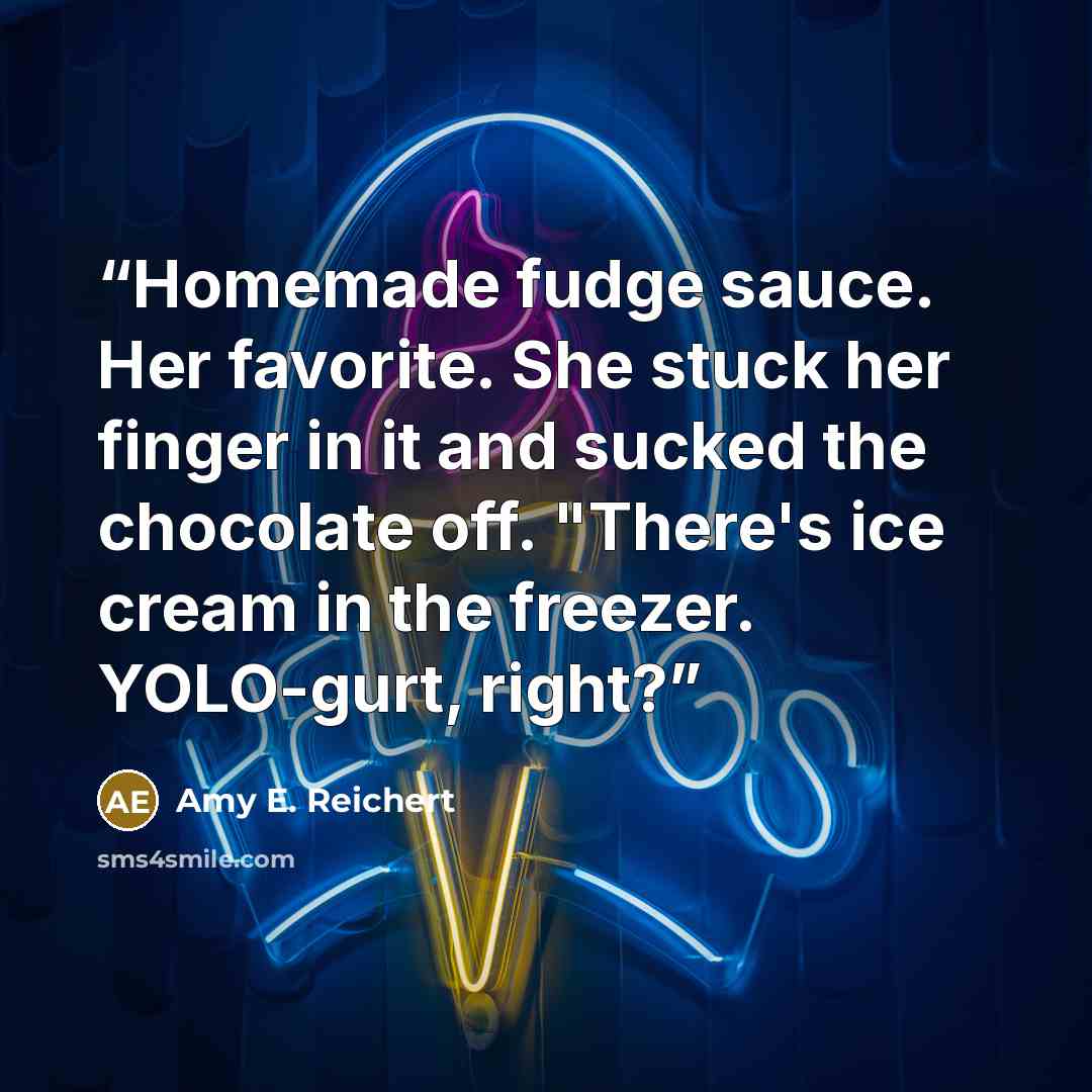 “Homemade fudge sauce. Her favorite. She stuck her finger in it and sucked the chocolate off. "There's ice cream in the freezer. YOLO-gurt, right?” quote by Amy E. Reichert