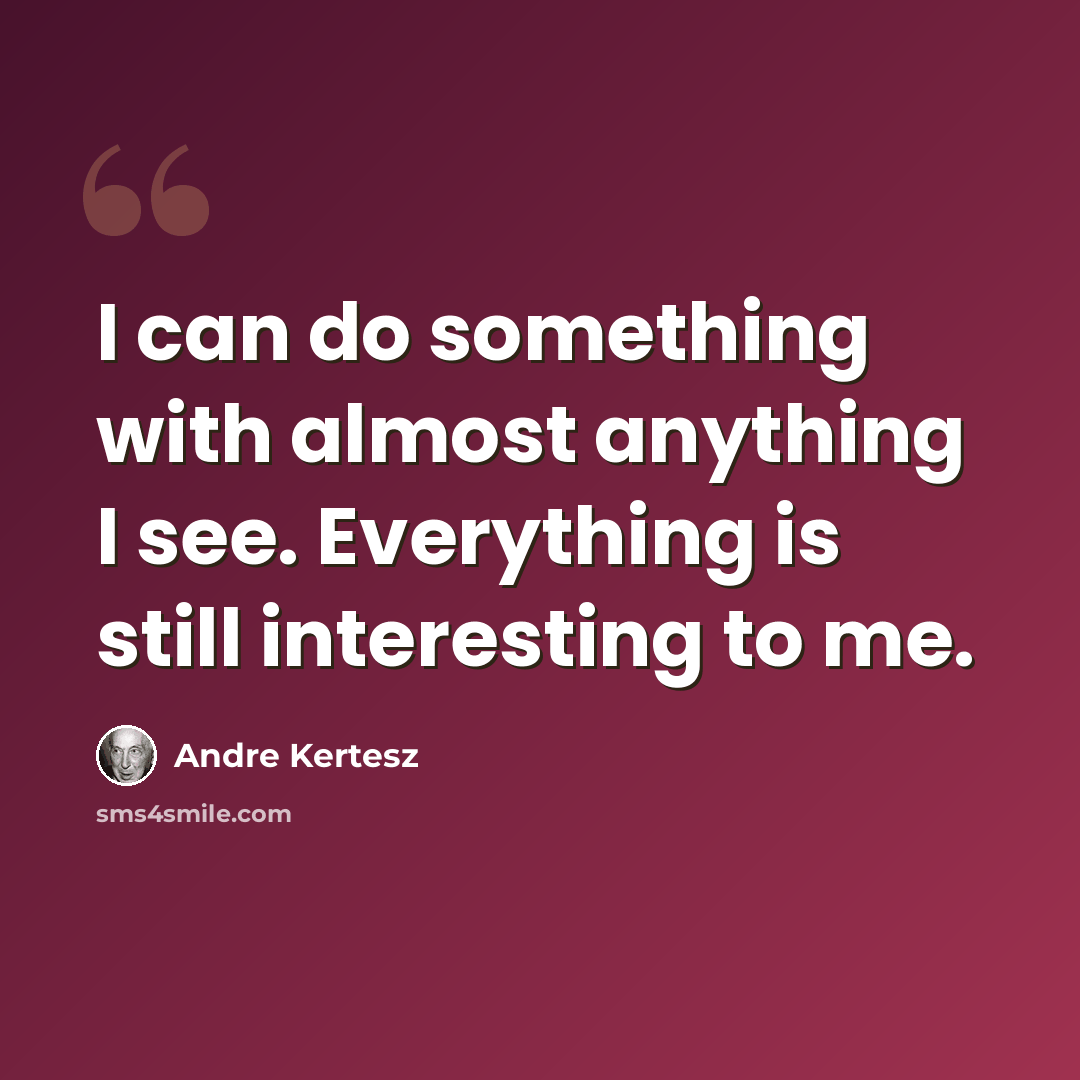 “I can do something with almost anything I see. Everything is still interesting to me.” quote by Andre Kertesz