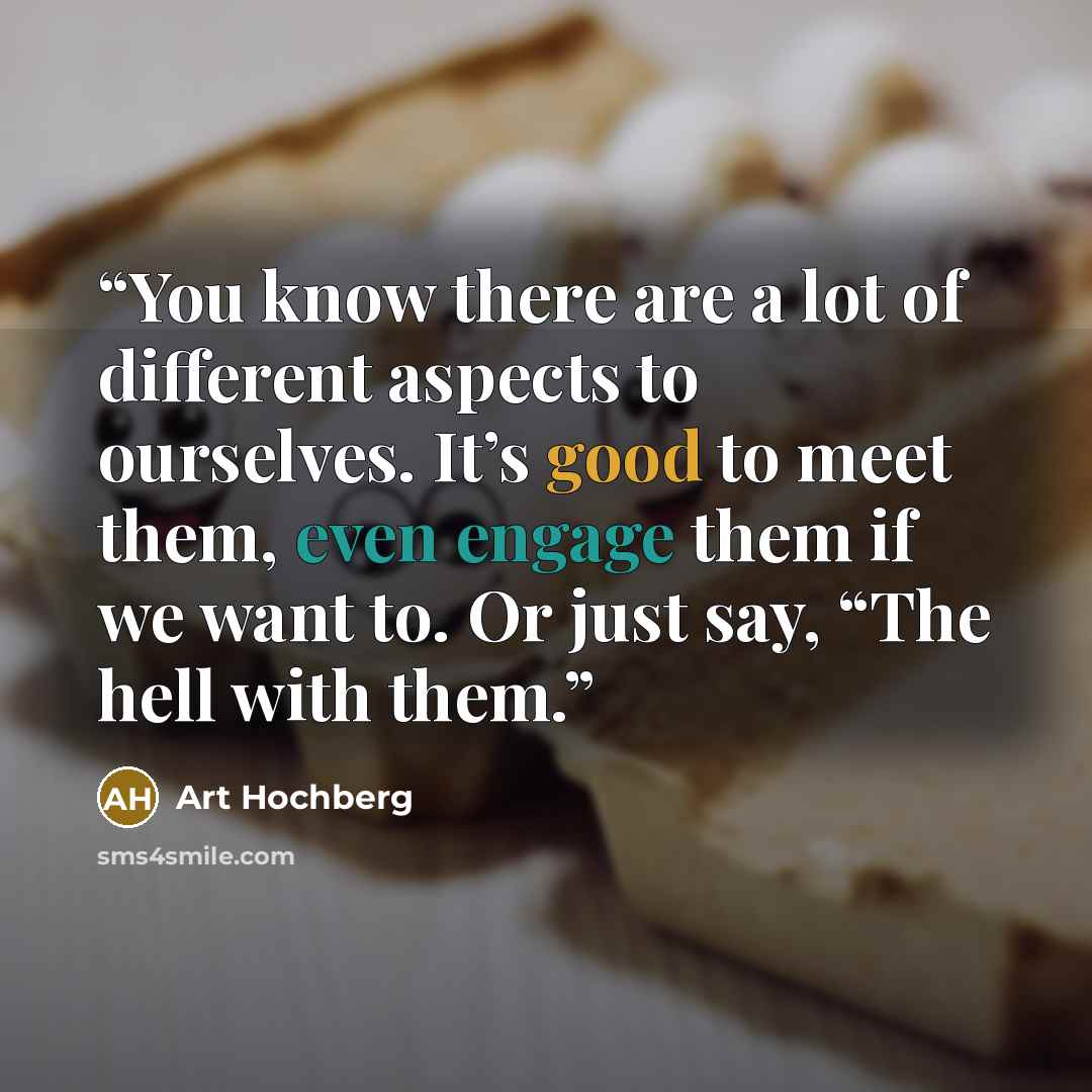 “You know there are a lot of different aspects to ourselves. It’s good to meet them, even engage them if we want to. Or just say, “The hell with them.” quote by Art Hochberg