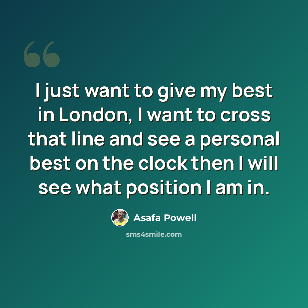 “I just want to give my best in London, I want to cross that line and see a personal best on the clock then I will see what position I am in.” quote by Asafa Powell