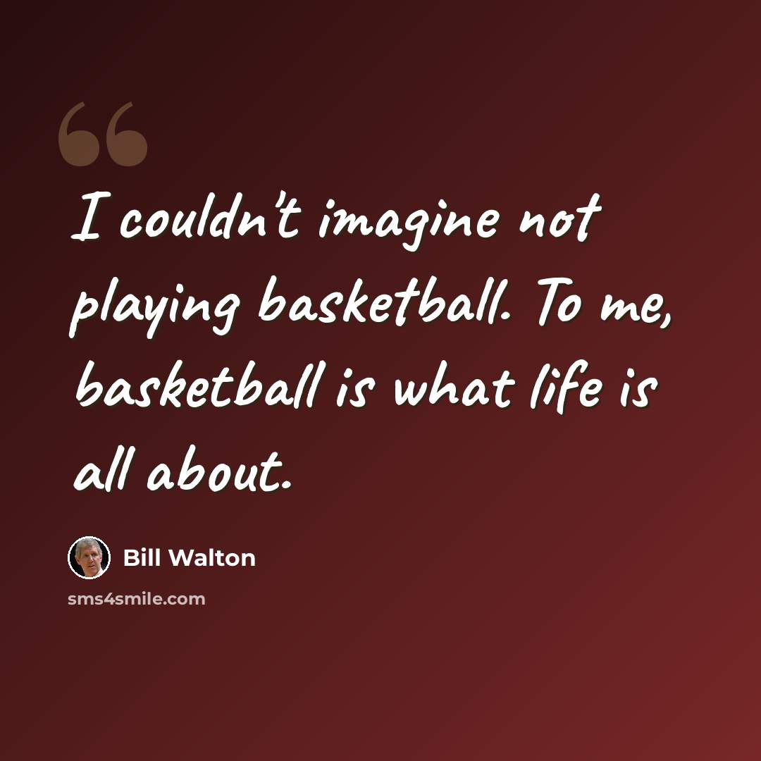 “I couldn't imagine not playing basketball. To me, basketball is what life is all about.” quote by Bill Walton