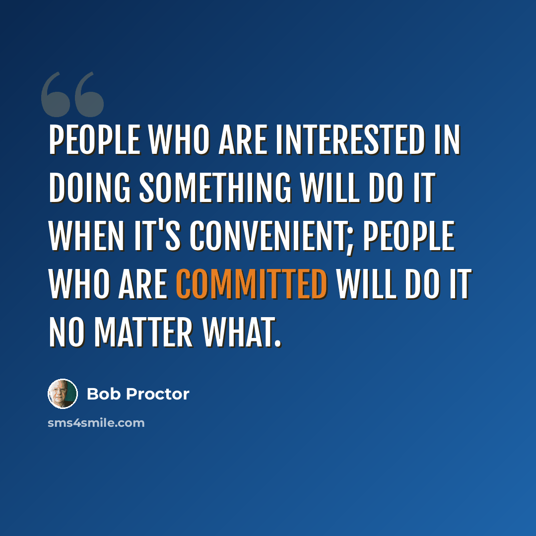 “People who are interested in doing something will do it when it's convenient; people who are committed will do it no matter what.” quote by Bob Proctor