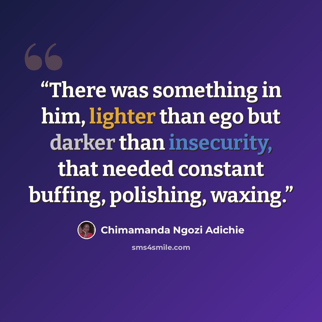 “There was something in him, lighter than ego but darker than insecurity, that needed constant buffing, polishing, waxing.” quote by Chimamanda Ngozi Adichie