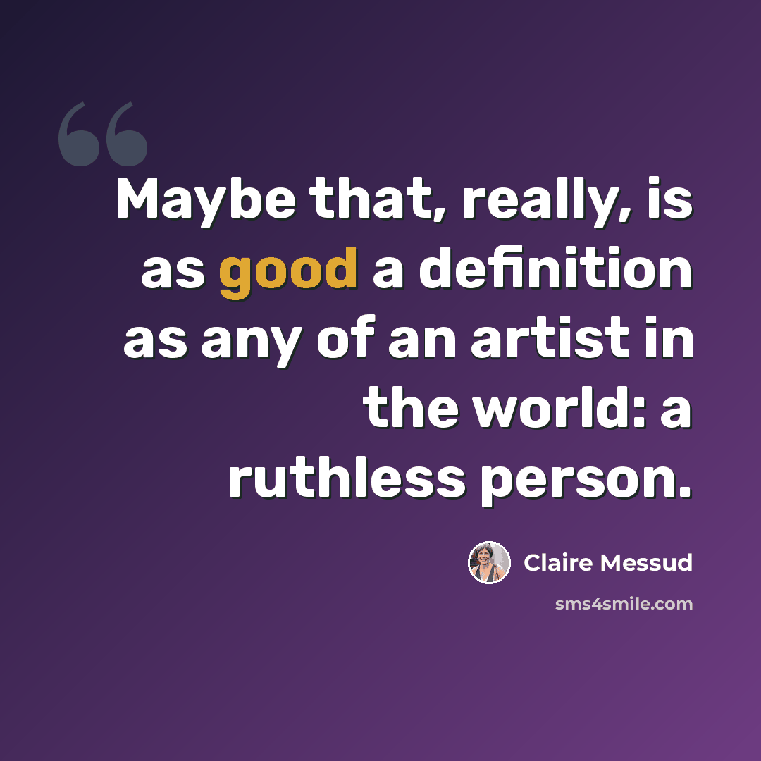 “Maybe that, really, is as good a definition as any of an artist in the world: a ruthless person.” quote by Claire Messud