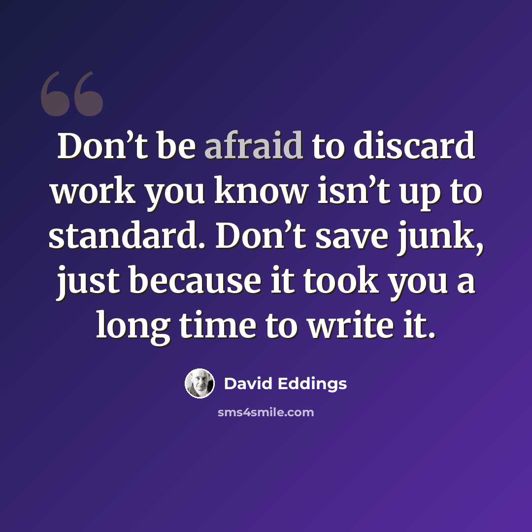 “Don’t be afraid to discard work you know isn’t up to standard. Don’t save junk, just because it took you a long time to write it.” quote by David Eddings