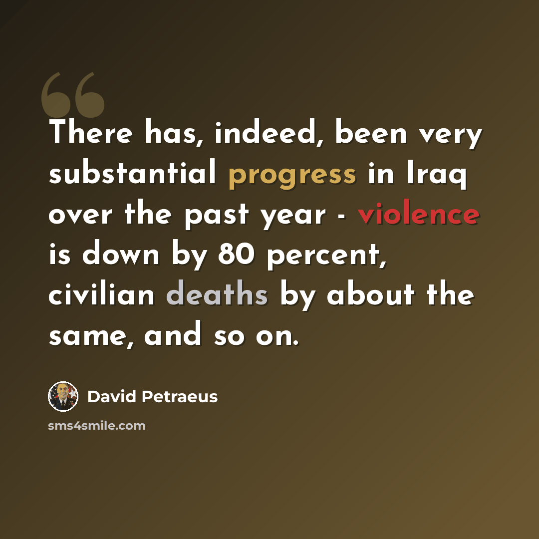 “There has, indeed, been very substantial progress in Iraq over the past year - violence is down by 80 percent, civilian deaths by about the same, and so on.” quote by David Petraeus