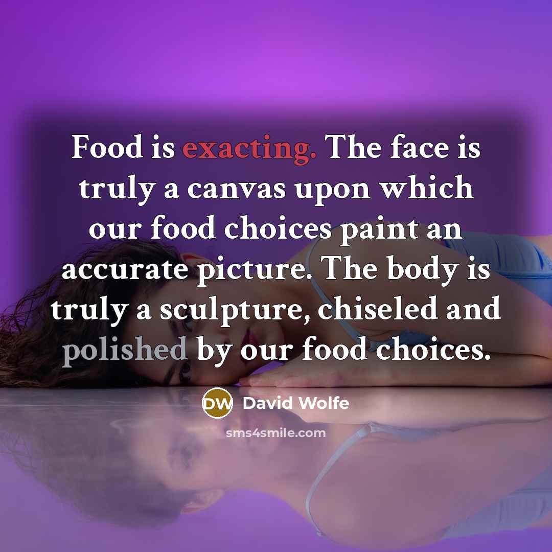 “Food is exacting. The face is truly a canvas upon which our food choices paint an accurate picture. The body is truly a sculpture, chiseled and polished by our food choices.” quote by David Wolfe