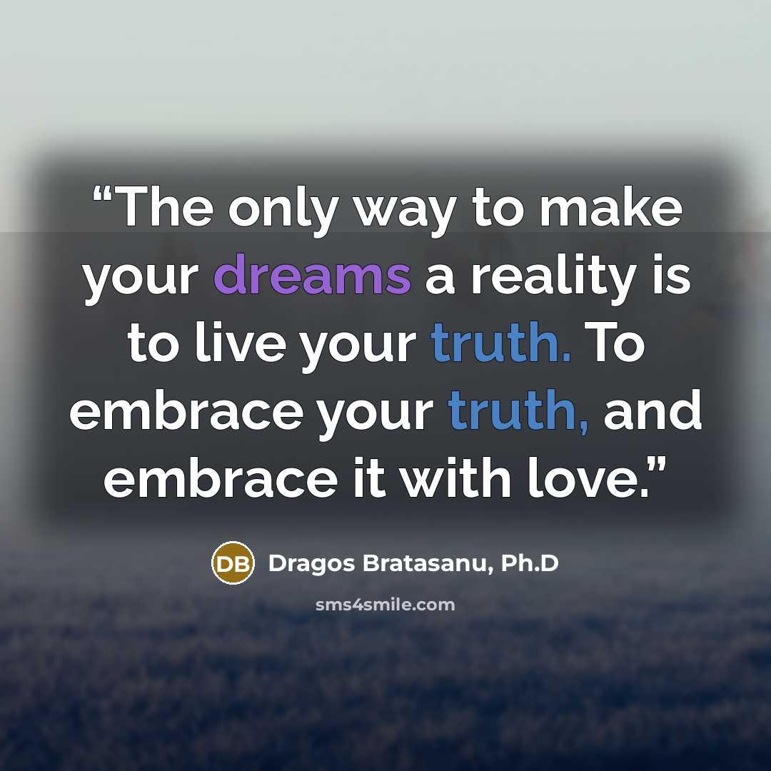 “The only way to make your dreams a reality is to live your truth. To embrace your truth, and embrace it with love.” quote by Dragos Bratasanu, Ph.D