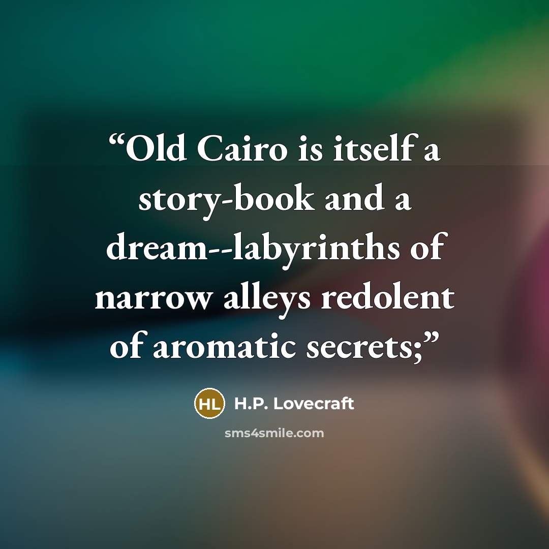 “Old Cairo is itself a story-book and a dream--labyrinths of narrow alleys redolent of aromatic secrets;” quote by H.P. Lovecraft
