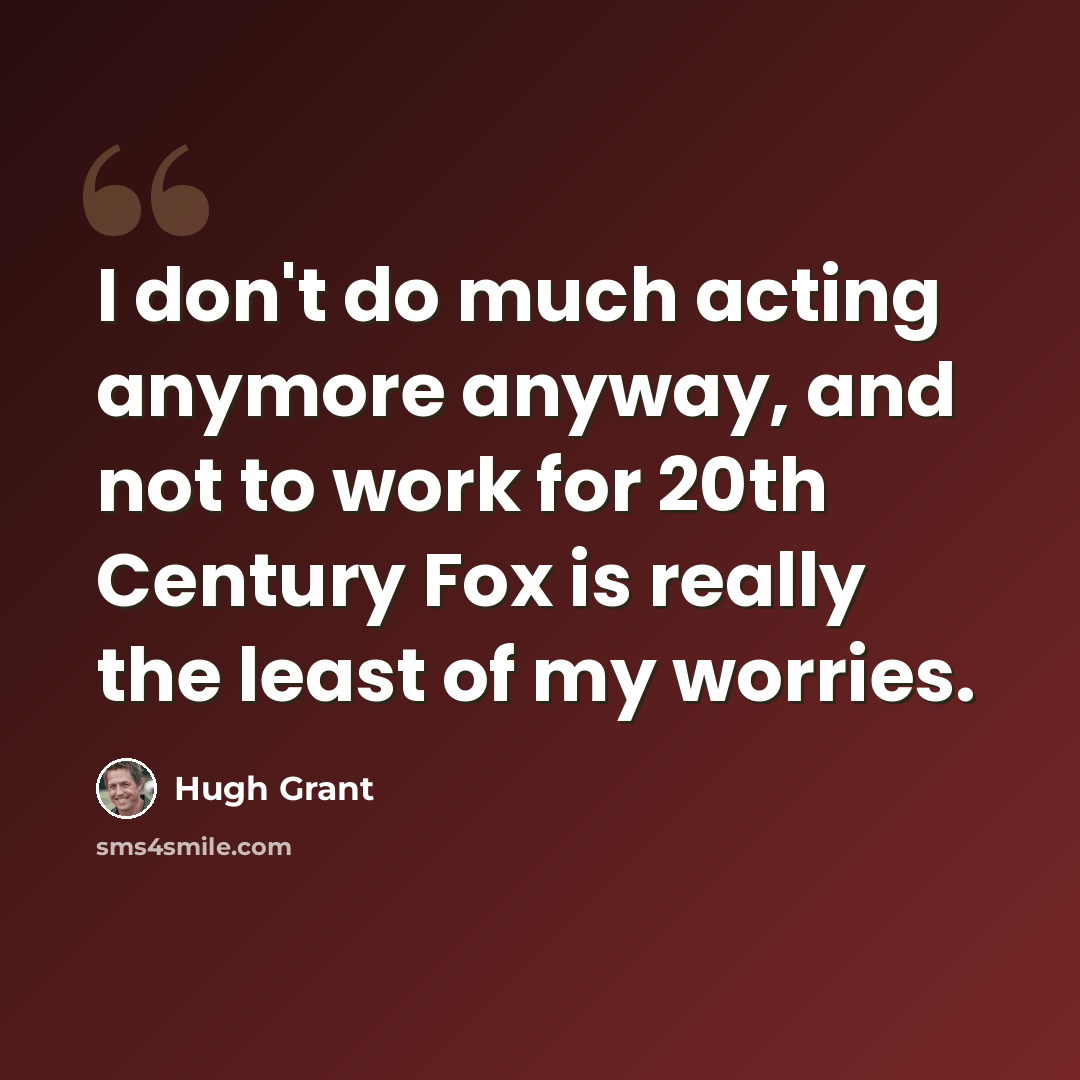 “I don't do much acting anymore anyway, and not to work for 20th Century Fox is really the least of my worries.” quote by Hugh Grant