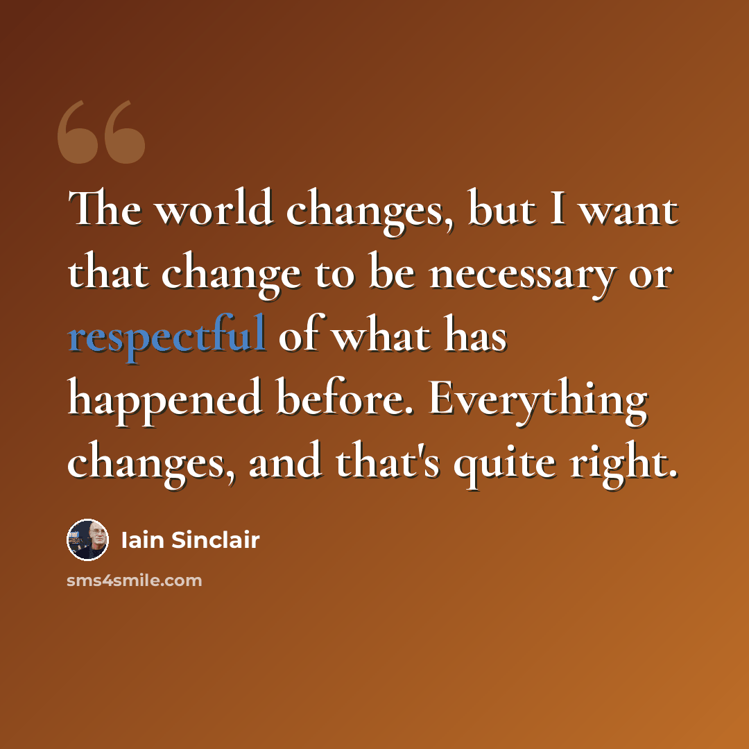 “The world changes, but I want that change to be necessary or respectful of what has happened before. Everything changes, and that's quite right.” quote by Iain Sinclair