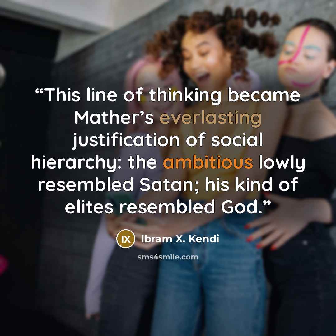 “This line of thinking became Mather’s everlasting justification of social hierarchy: the ambitious lowly resembled Satan; his kind of elites resembled God.” quote by Ibram X. Kendi