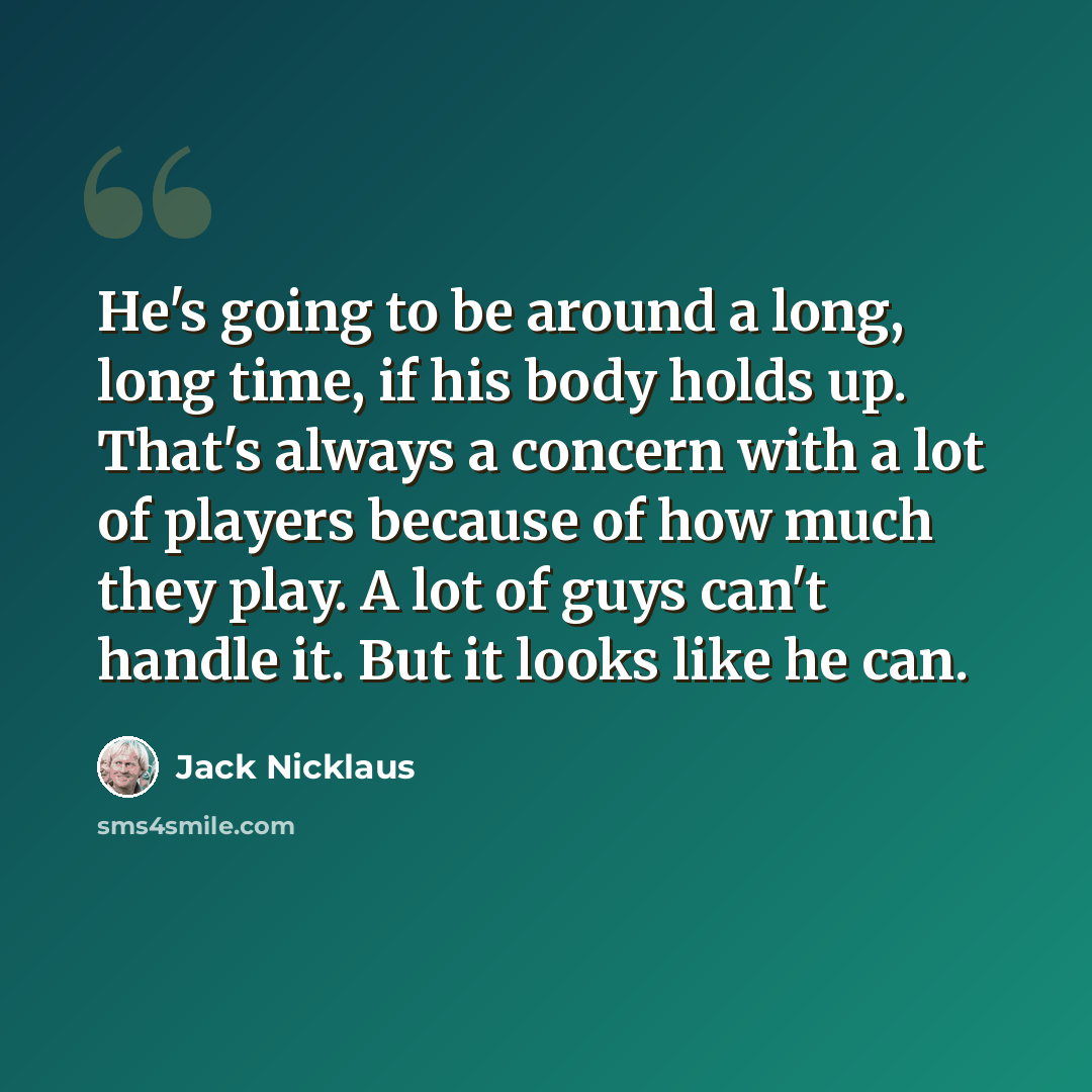“He's going to be around a long, long time, if his body holds up. That's always a concern with a lot of players because of how much they play. A lot of guys can't handle it. But it looks like he can.” quote by Jack Nicklaus