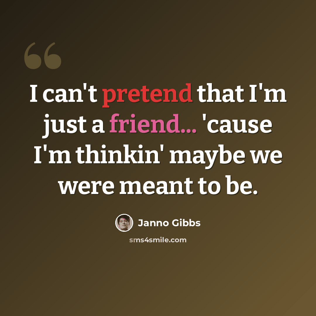 “I can't pretend that I'm just a friend... 'cause I'm thinkin' maybe we were meant to be.” quote by Janno Gibbs