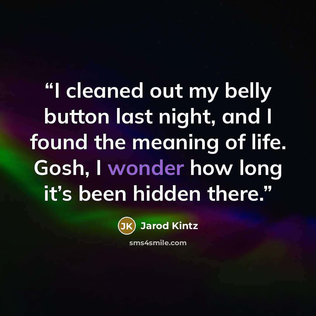 “I cleaned out my belly button last night, and I found the meaning of life. Gosh, I wonder how long it’s been hidden there.” quote by Jarod Kintz
