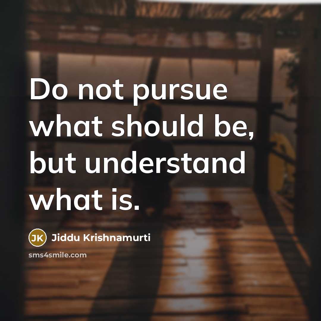 “Do not pursue what should be, but understand what is.” quote by Jiddu Krishnamurti