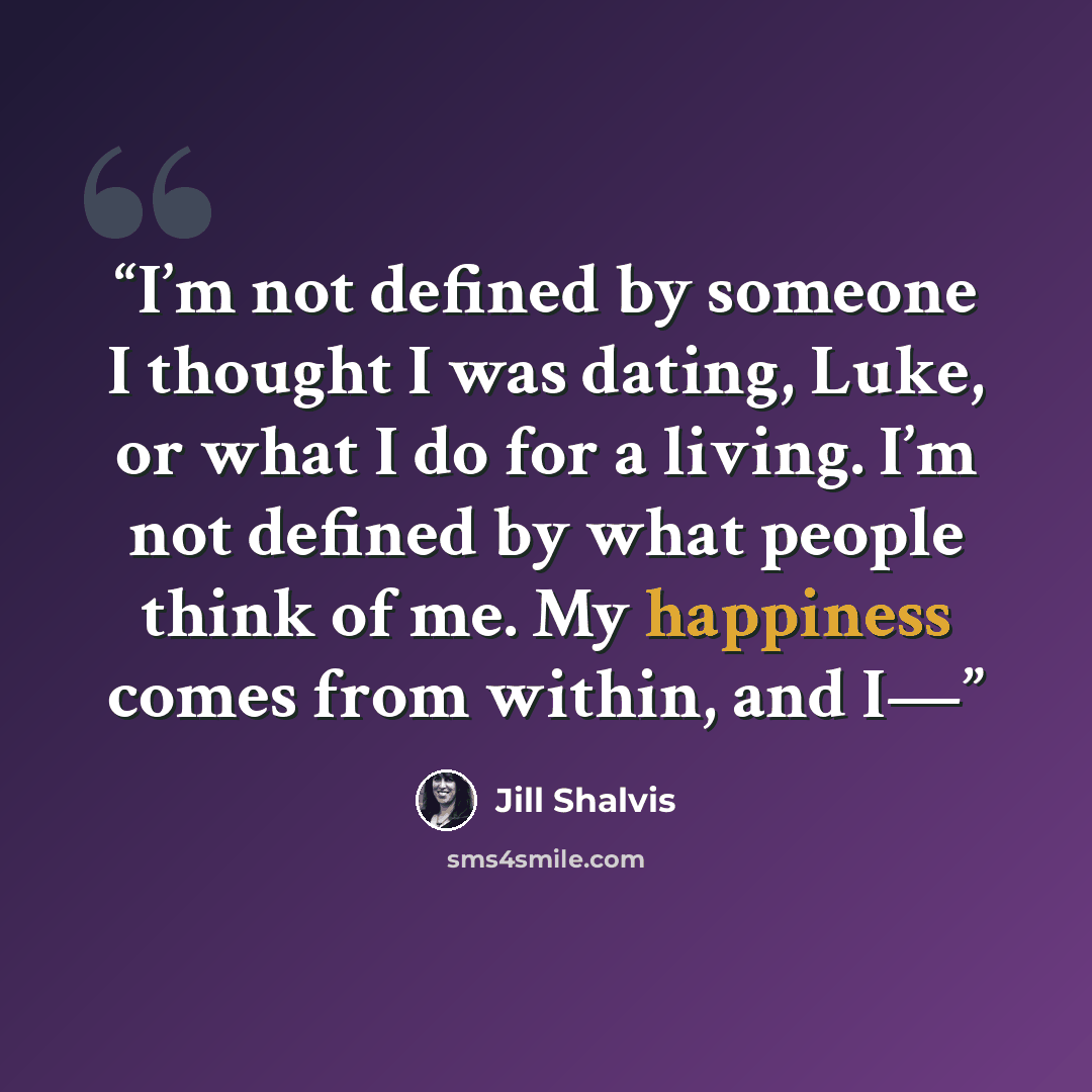 “I’m not defined by someone I thought I was dating, Luke, or what I do for a living. I’m not defined by what people think of me. My happiness comes from within, and I—” quote by Jill Shalvis
