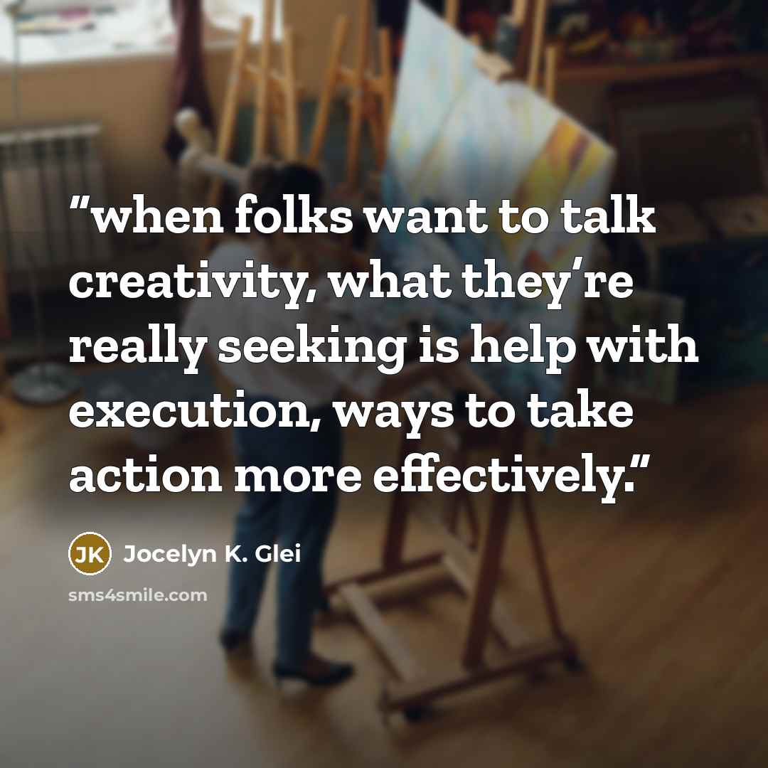 “when folks want to talk creativity, what they’re really seeking is help with execution, ways to take action more effectively.” quote by Jocelyn K. Glei