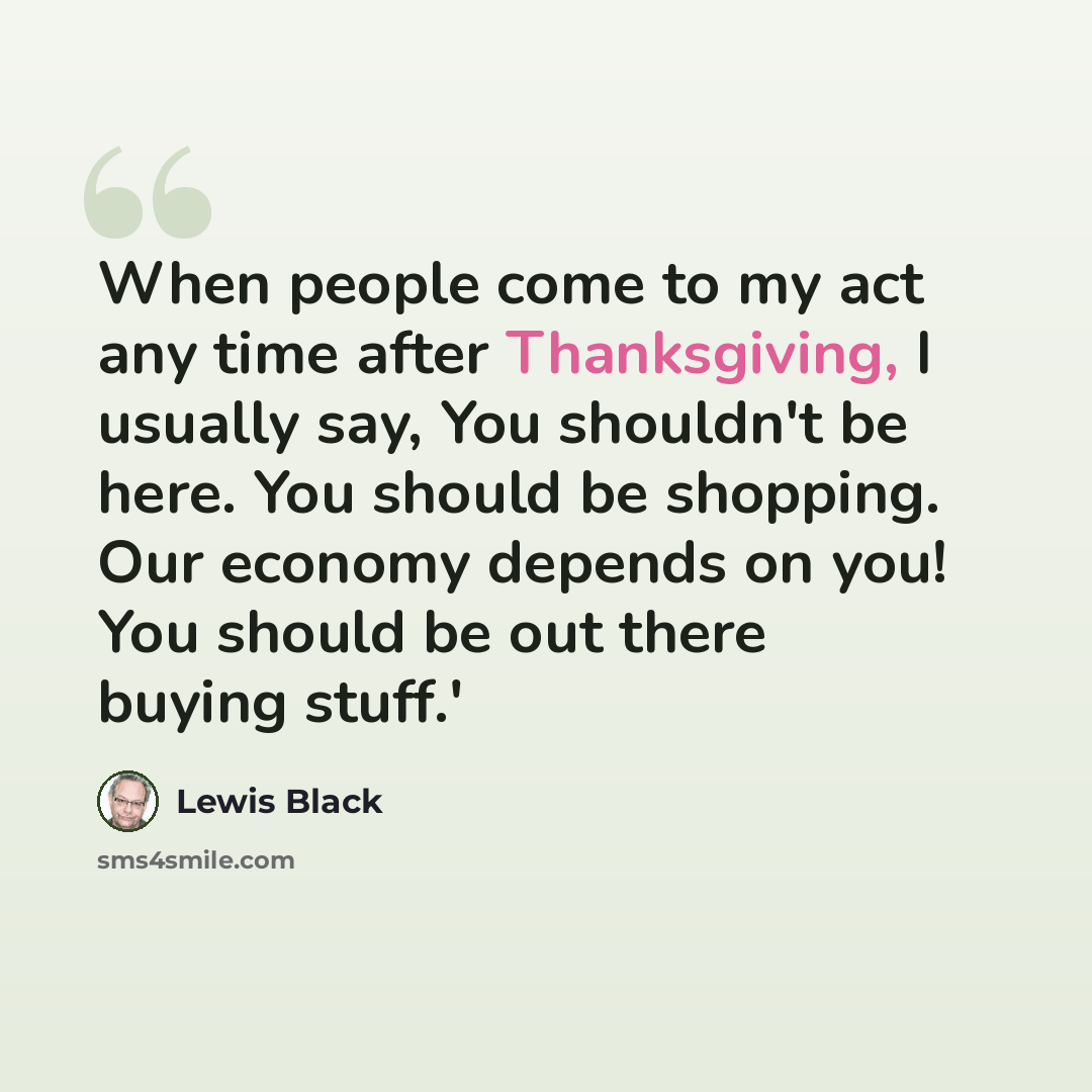 “When people come to my act any time after Thanksgiving, I usually say, You shouldn't be here. You should be shopping. Our economy depends on you! You should be out there buying stuff.'” quote by Lewis Black