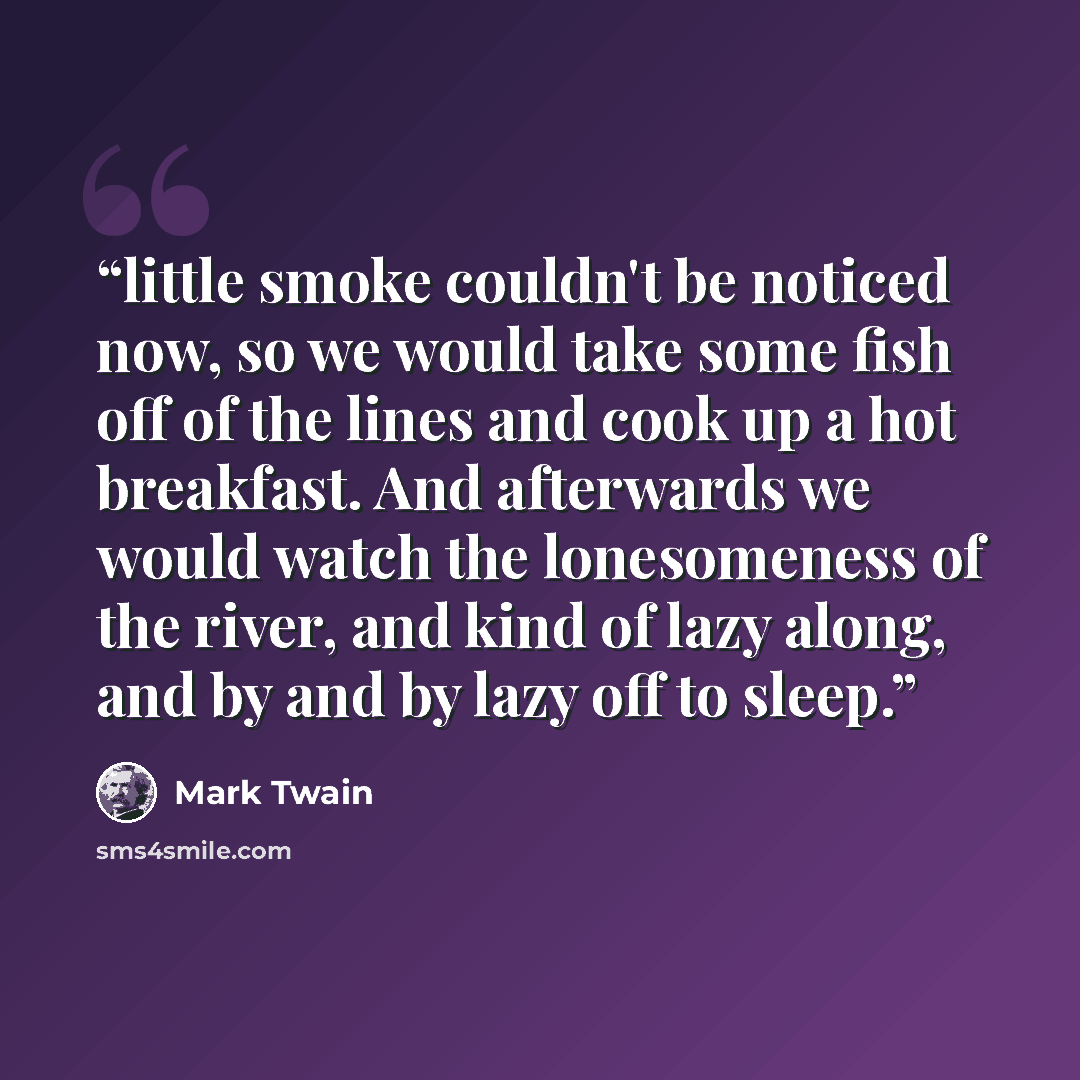 “little smoke couldn't be noticed now, so we would take some fish off of the lines and cook up a hot breakfast. And afterwards we would watch the lonesomeness of the river, and kind of lazy along, and by and by lazy off to sleep.” quote by Mark Twain