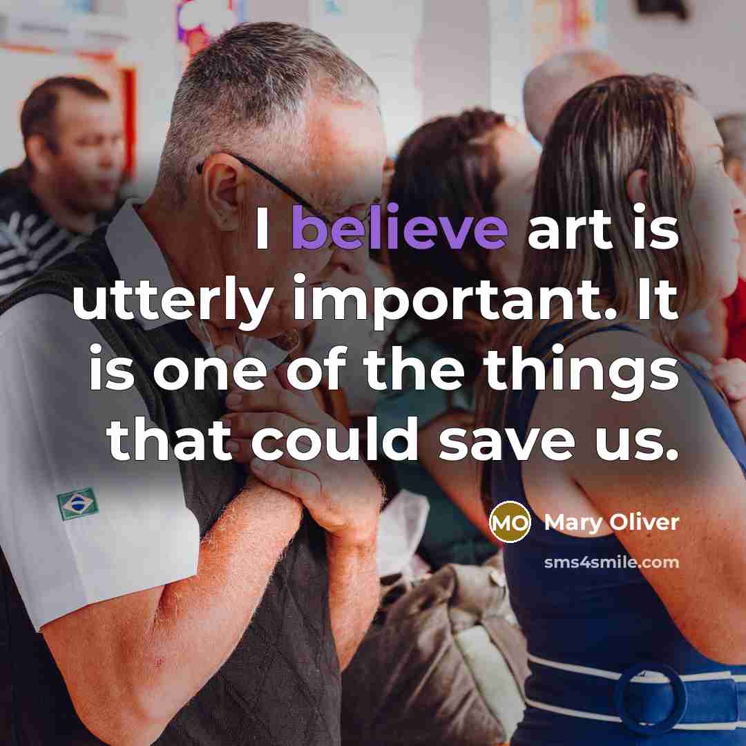 “I believe art is utterly important. It is one of the things that could save us.” quote by Mary Oliver