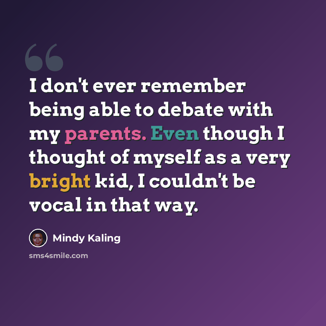 “I don't ever remember being able to debate with my parents. Even though I thought of myself as a very bright kid, I couldn't be vocal in that way.” quote by Mindy Kaling