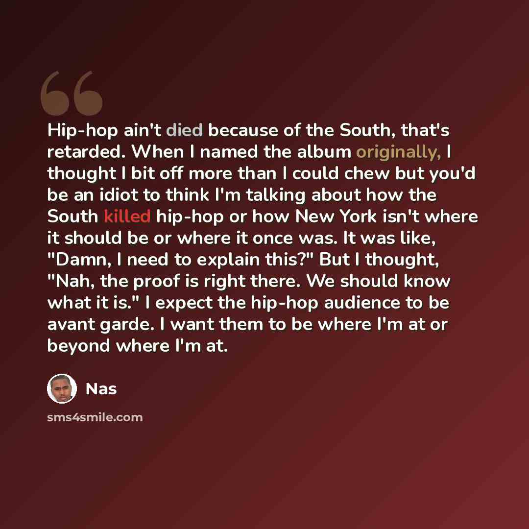 “Hip-hop ain't died because of the South, that's retarded. When I named the album originally, I thought I bit off more than I could chew but you'd be an idiot to think I'm talking about how the South killed hip-hop or how New York isn't where it should be or where it once was. It was like, "Damn, I…” quote by Nas