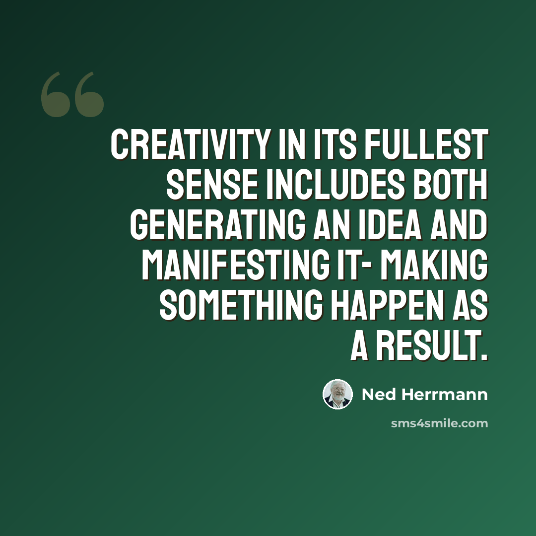 “Creativity in its fullest sense includes both generating an idea and manifesting it- making something happen as a result.” quote by Ned Herrmann