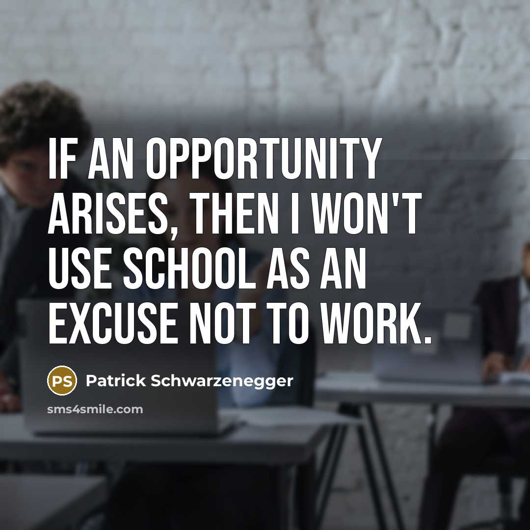 “If an opportunity arises, then I won't use school as an excuse not to work.” quote by Patrick Schwarzenegger