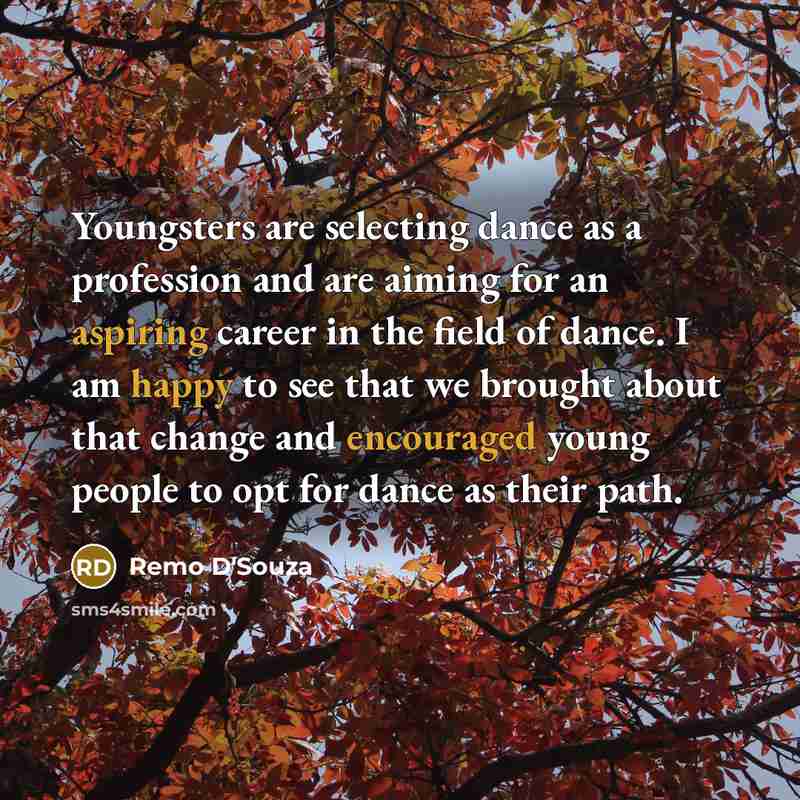 “Youngsters are selecting dance as a profession and are aiming for an aspiring career in the field of dance. I am happy to see that we brought about that change and encouraged young people to opt for dance as their path.” quote by Remo D'Souza