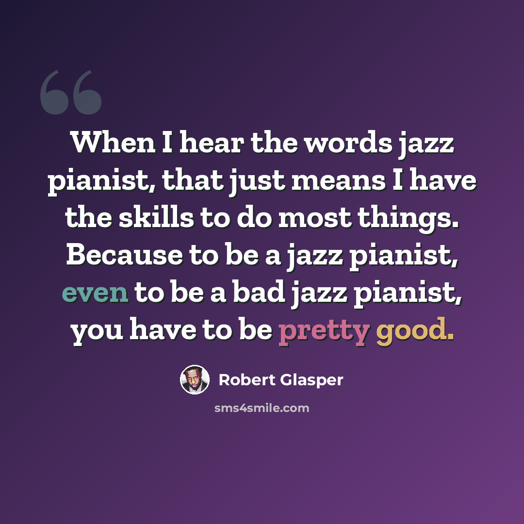 “When I hear the words jazz pianist, that just means I have the skills to do most things. Because to be a jazz pianist, even to be a bad jazz pianist, you have to be pretty good.” quote by Robert Glasper