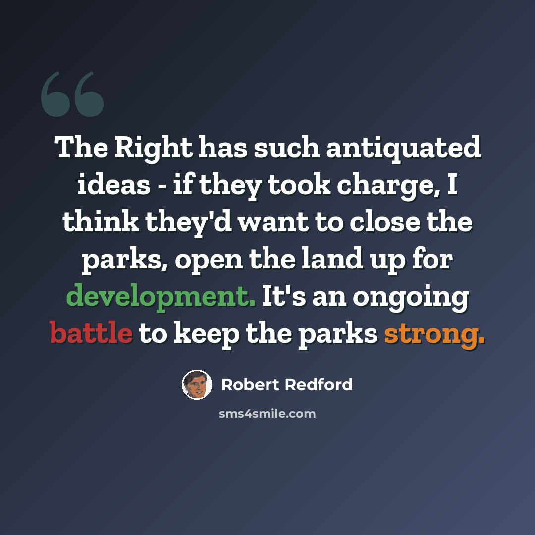 “The Right has such antiquated ideas - if they took charge, I think they'd want to close the parks, open the land up for development. It's an ongoing battle to keep the parks strong.” quote by Robert Redford