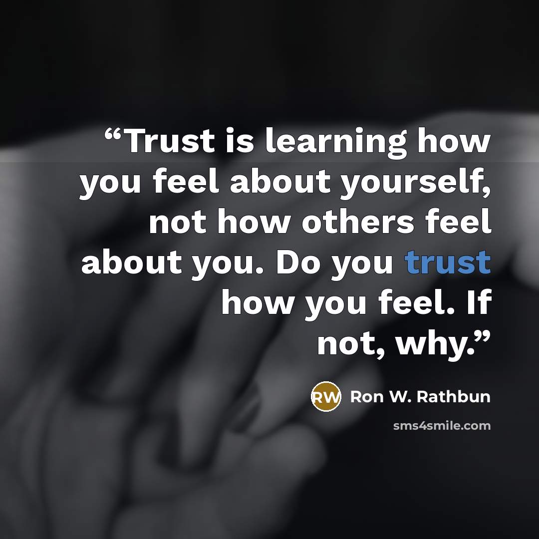 “Trust is learning how you feel about yourself, not how others feel about you. Do you trust how you feel. If not, why.” quote by Ron W. Rathbun