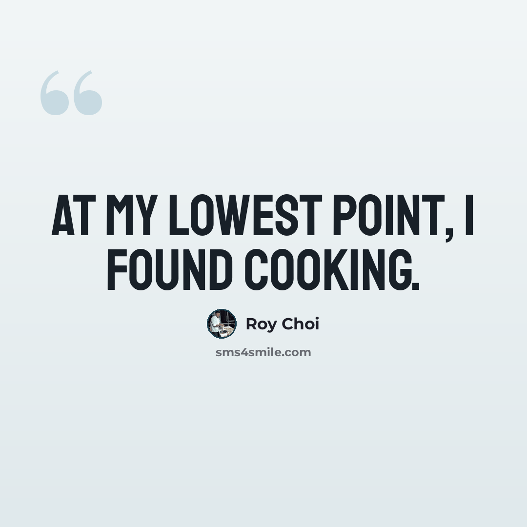 “At my lowest point, I found cooking.” quote by Roy Choi