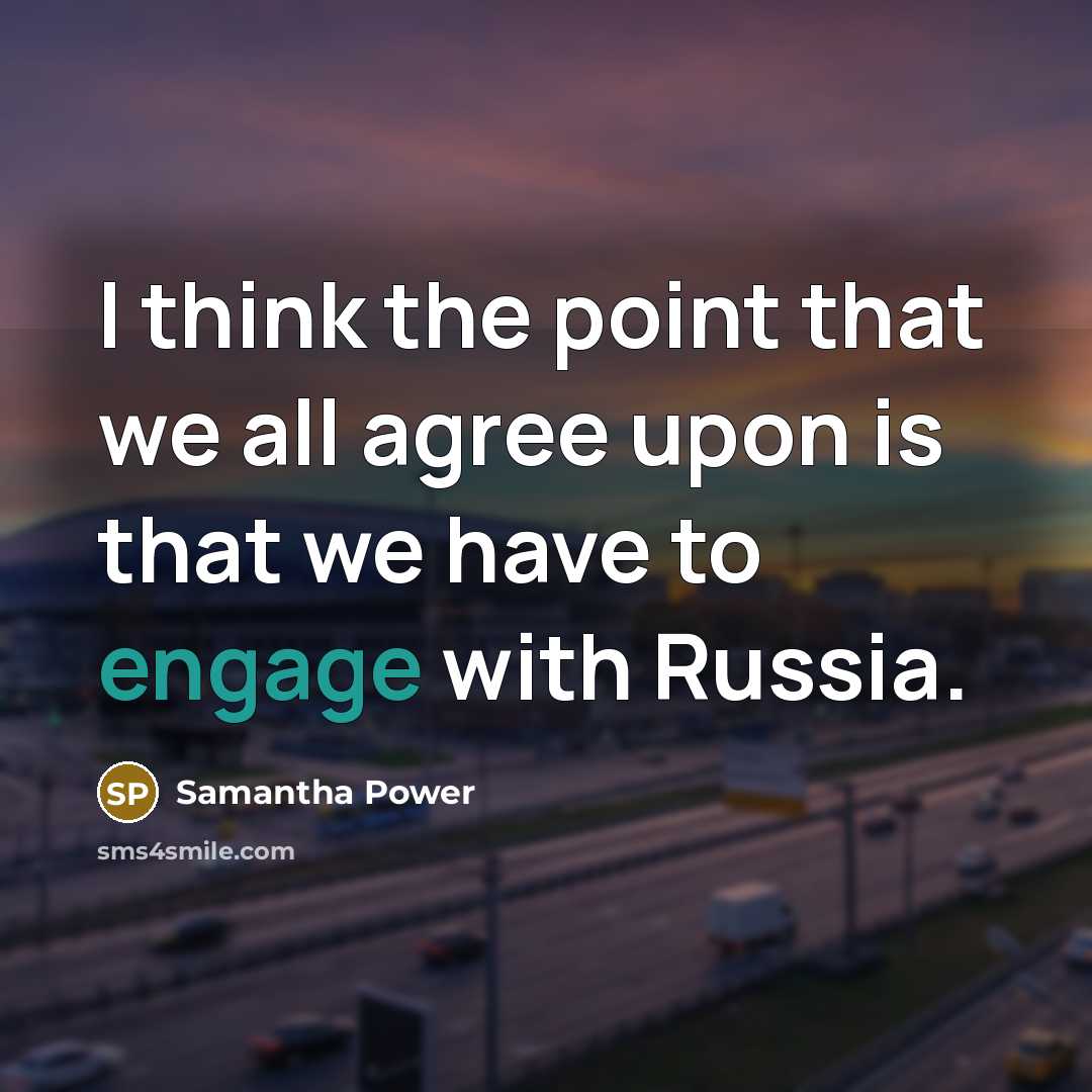“I think the point that we all agree upon is that we have to engage with Russia.” quote by Samantha Power