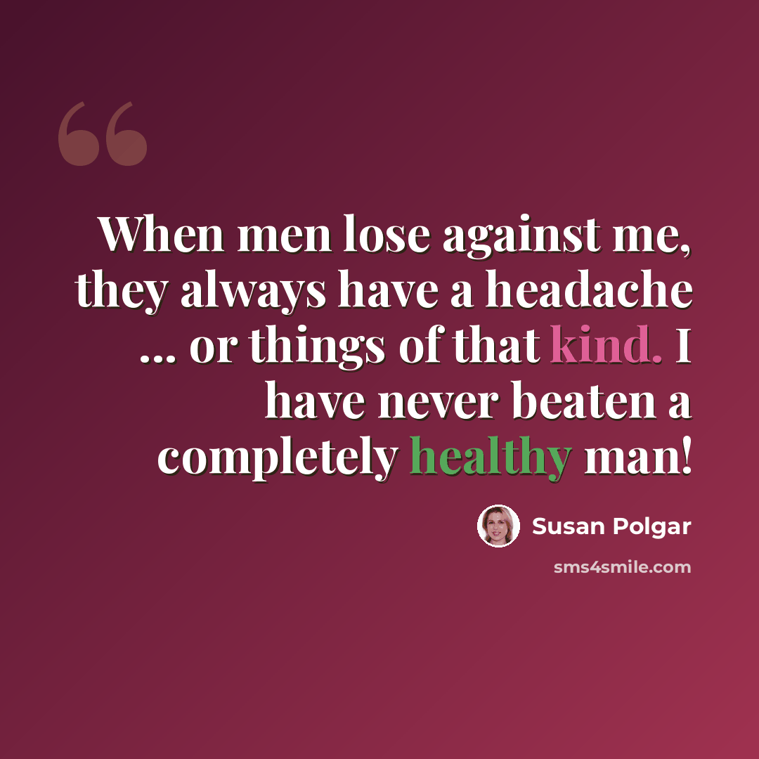 “When men lose against me, they always have a headache ... or things of that kind. I have never beaten a completely healthy man!” quote by Susan Polgar