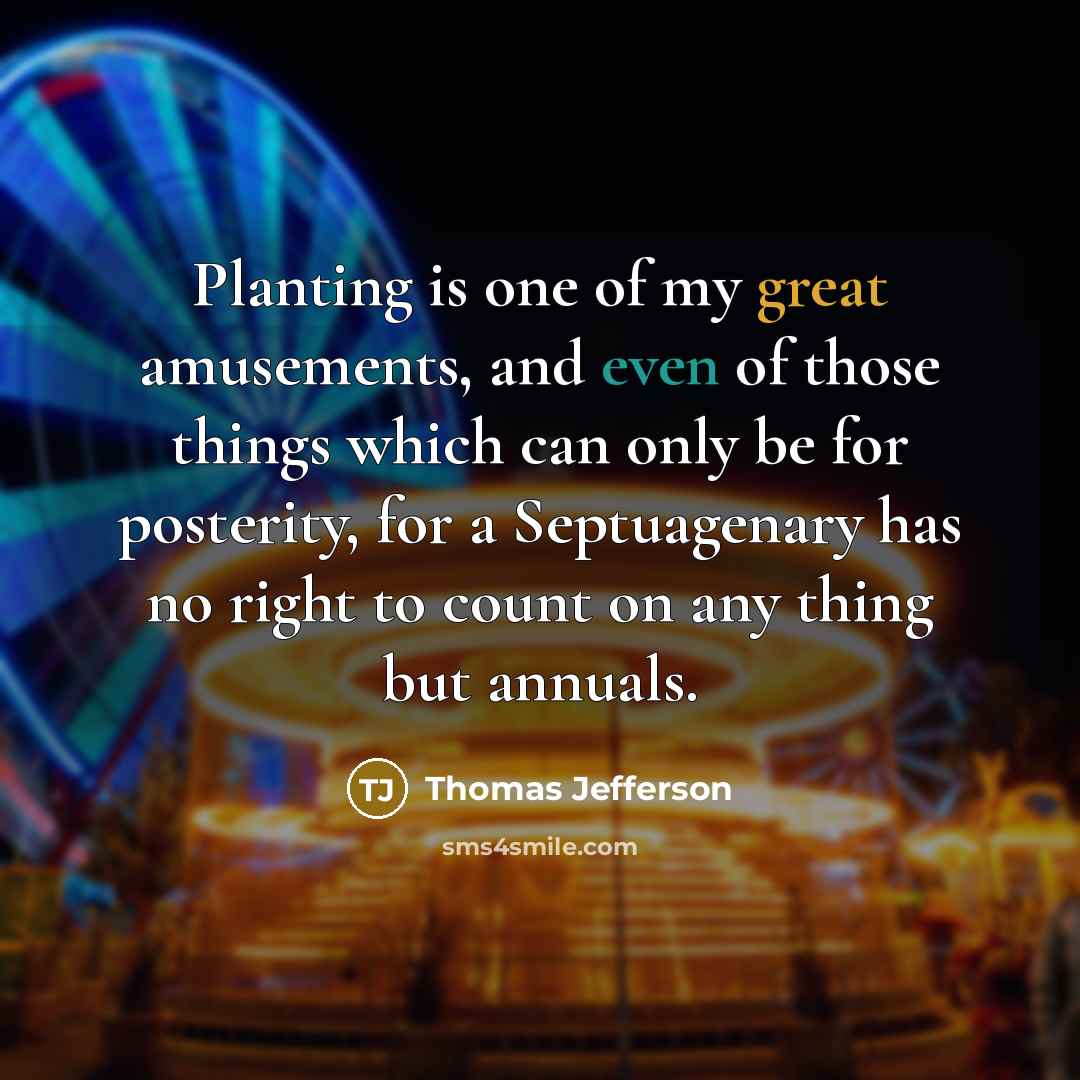 “Planting is one of my great amusements, and even of those things which can only be for posterity, for a Septuagenary has no right to count on any thing but annuals.” quote by Thomas Jefferson