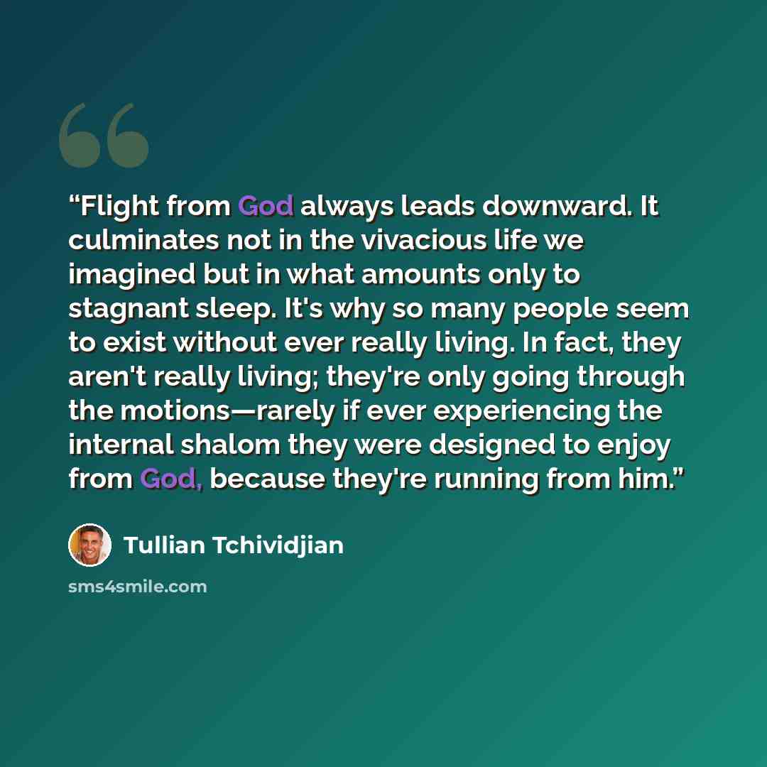 “Flight from God always leads downward. It culminates not in the vivacious life we imagined but in what amounts only to stagnant sleep. It's why so many people seem to exist without ever really living. In fact, they aren't really living; they're only going through the motions—rarely if ever…” quote by Tullian Tchividjian