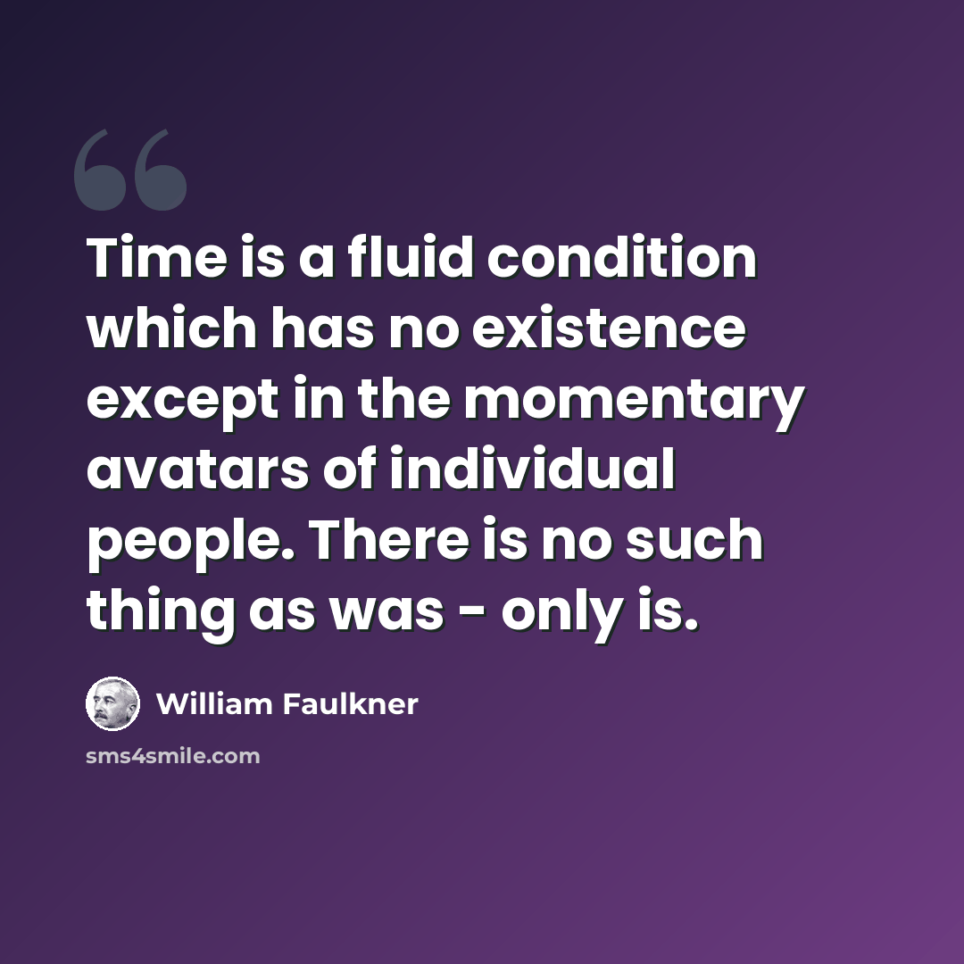 “Time is a fluid condition which has no existence except in the momentary avatars of individual people. There is no such thing as was - only is.” quote by William Faulkner