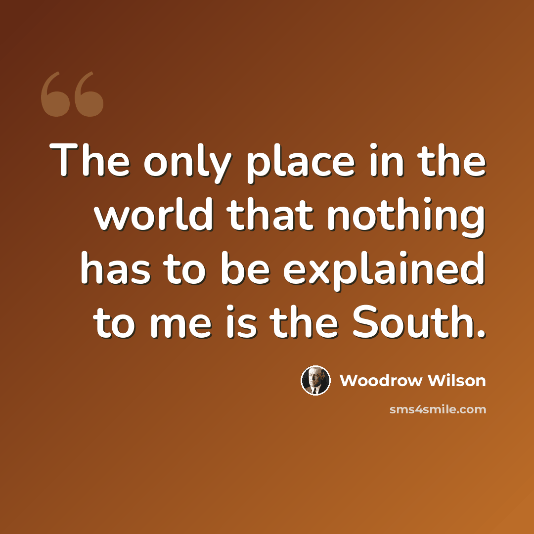 “The only place in the world that nothing has to be explained to me is the South.” quote by Woodrow Wilson