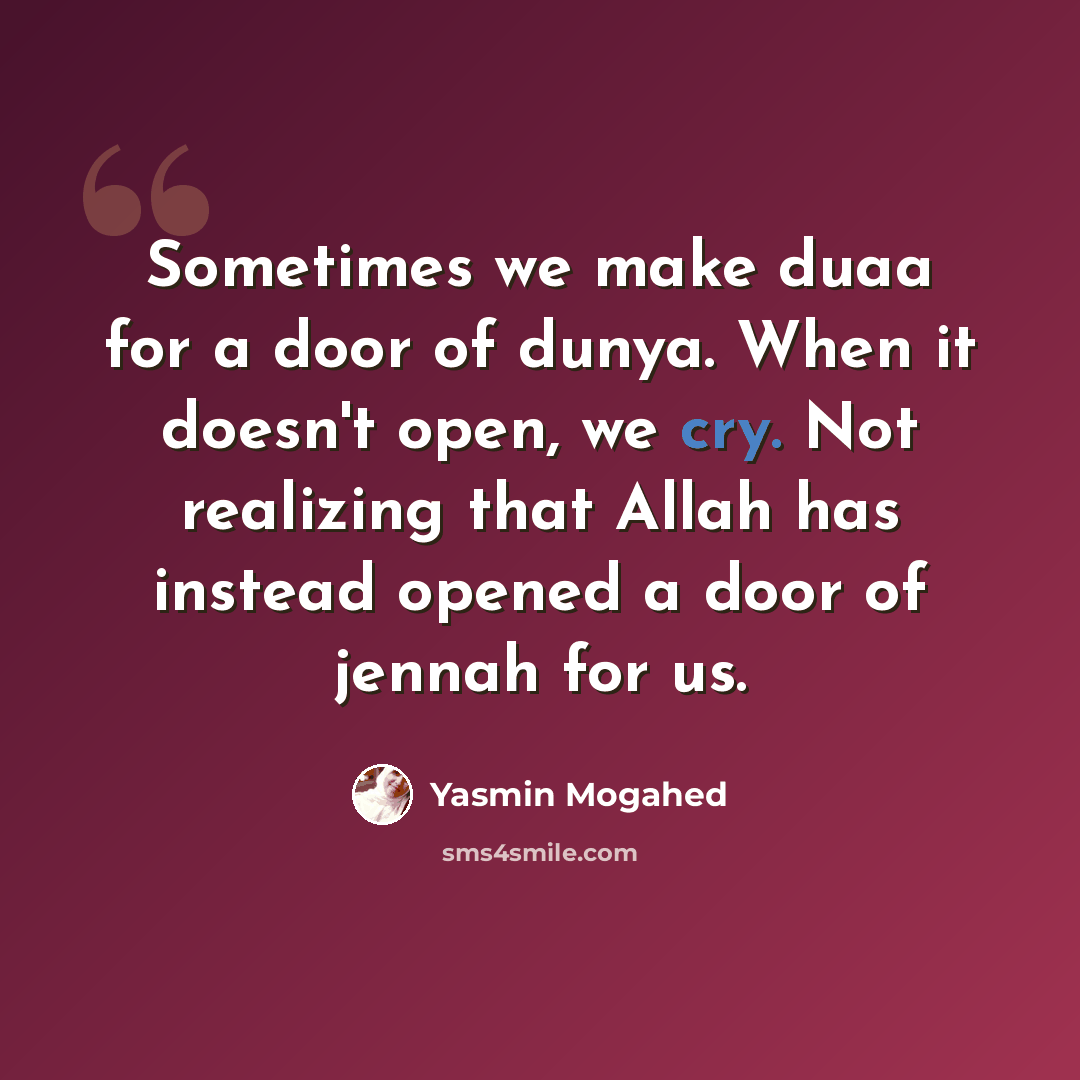 “Sometimes we make duaa for a door of dunya. When it doesn't open, we cry. Not realizing that Allah has instead opened a door of jennah for us.” quote by Yasmin Mogahed