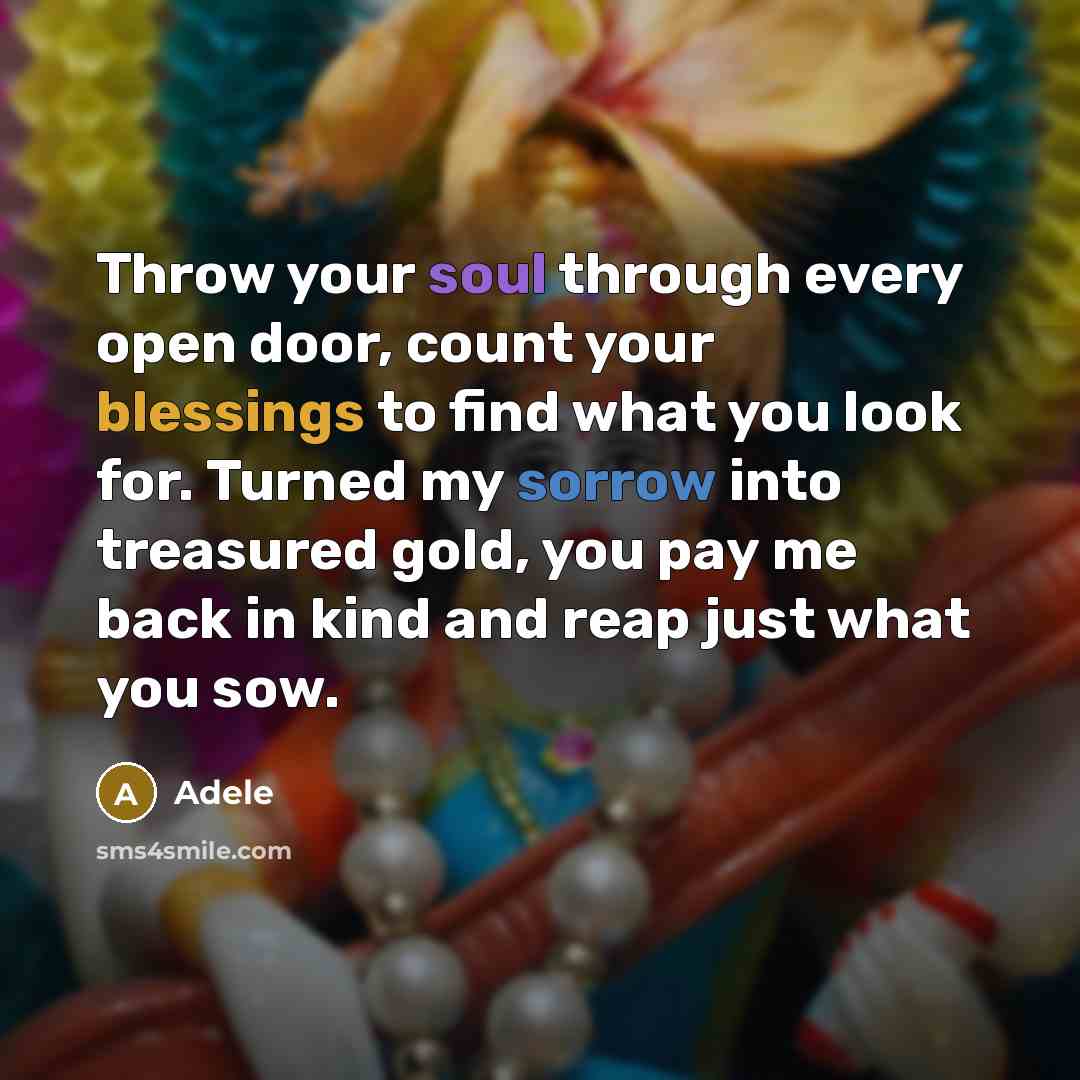 “Throw your soul through every open door, count your blessings to find what you look for. Turned my sorrow into treasured gold, you pay me back in kind and reap just what you sow.” quote by Adele