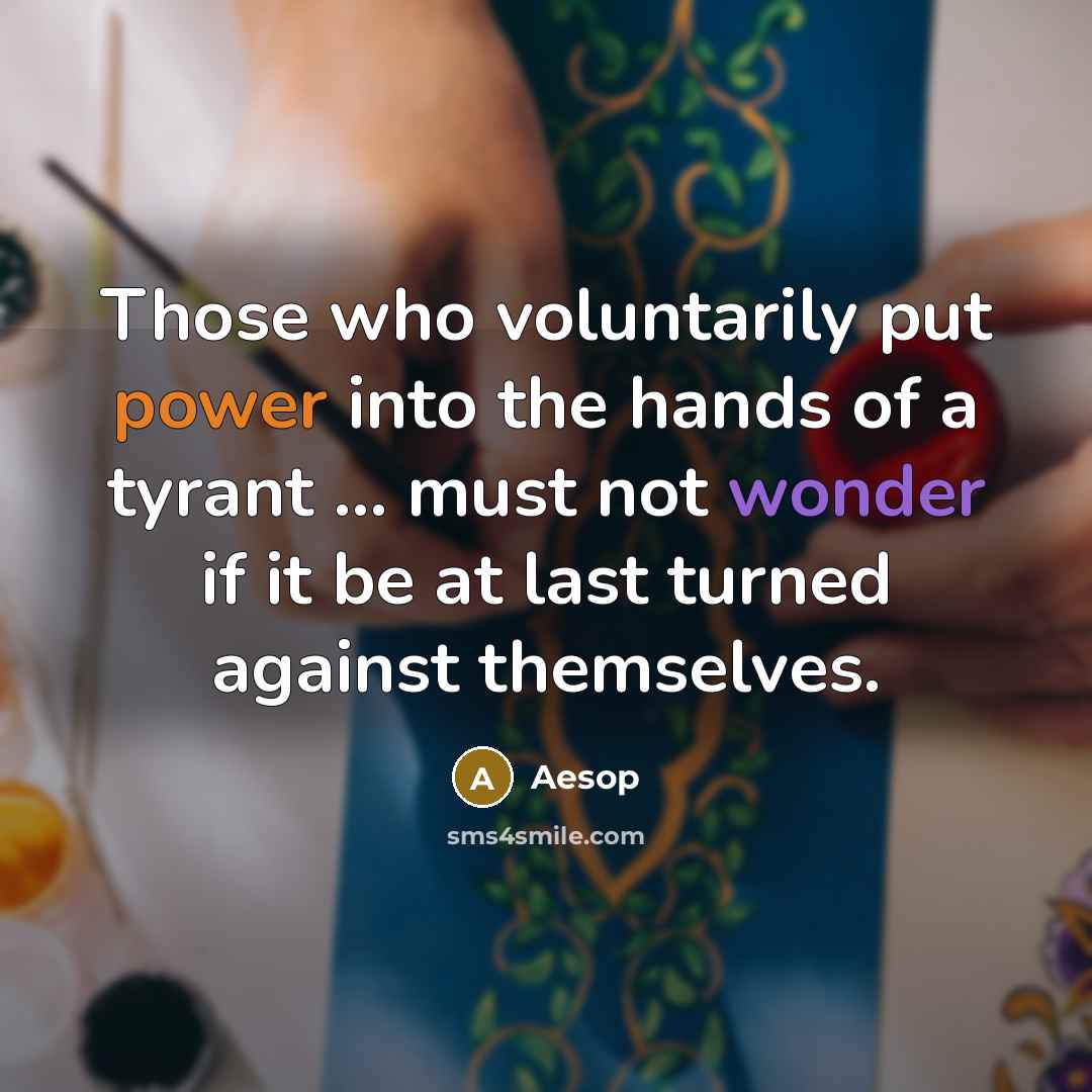 “Those who voluntarily put power into the hands of a tyrant ... must not wonder if it be at last turned against themselves.” quote by Aesop