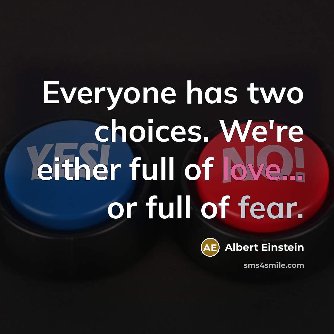 “Everyone has two choices. We're either full of love... or full of fear.” quote by Albert Einstein